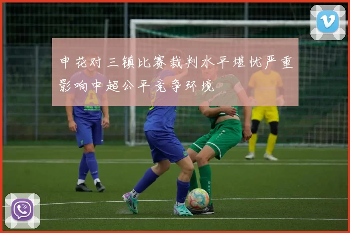 申花对三镇比赛裁判水平堪忧严重影响中超公平竞争环境