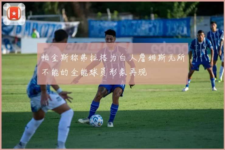 帕金斯称弗拉格为白人詹姆斯无所不能的全能球员形象再现