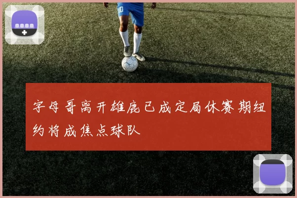 字母哥离开雄鹿已成定局休赛期纽约将成焦点球队