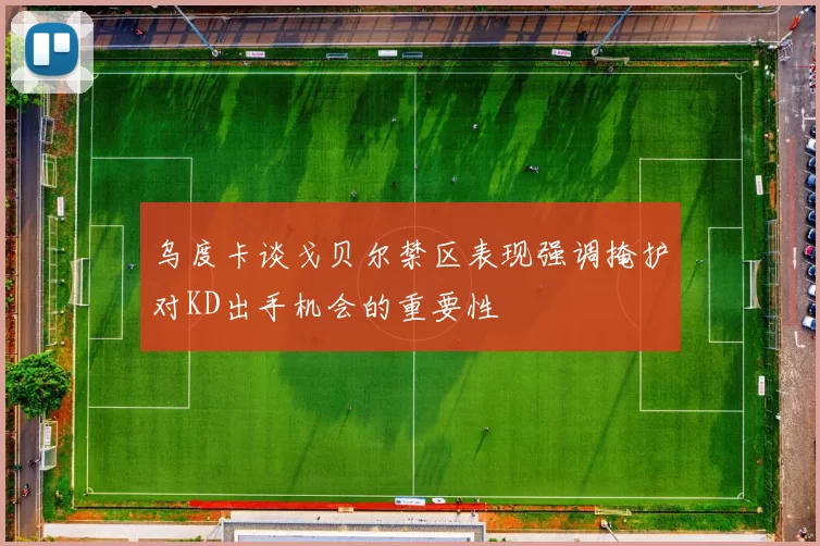 乌度卡谈戈贝尔禁区表现强调掩护对KD出手机会的重要性