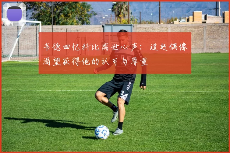 韦德回忆科比离世心声：追赶偶像渴望获得他的认可与尊重