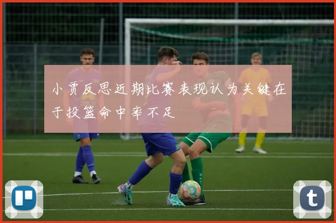 小贾反思近期比赛表现认为关键在于投篮命中率不足