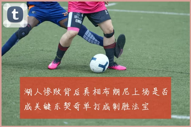 湖人惨败背后真相布朗尼上场是否成关键东契奇单打成制胜法宝