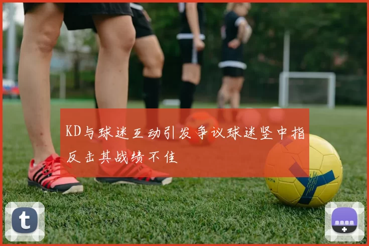KD与球迷互动引发争议球迷竖中指反击其战绩不佳