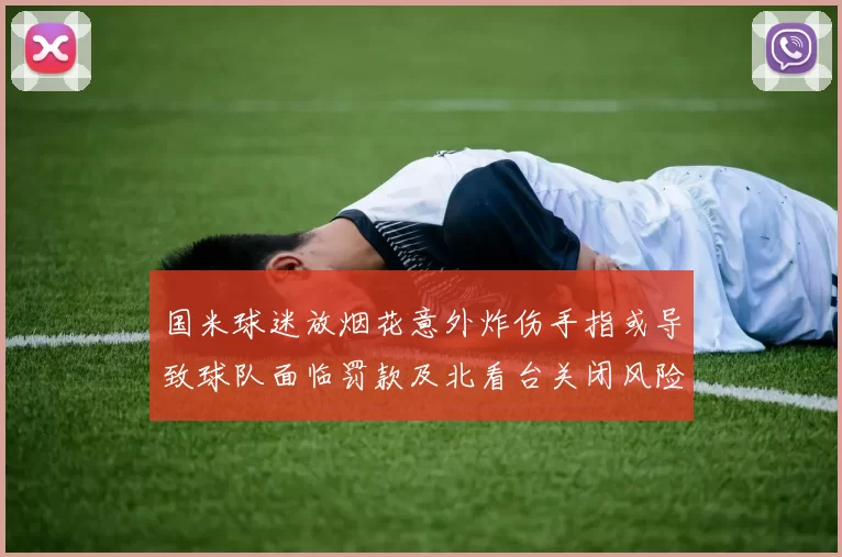 国米球迷放烟花意外炸伤手指或导致球队面临罚款及北看台关闭风险