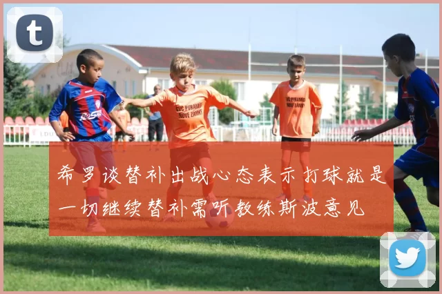 希罗谈替补出战心态表示打球就是一切继续替补需听教练斯波意见