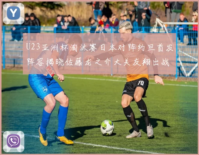 U23亚洲杯淘汰赛日本对阵约旦首发阵容揭晓佐藤龙之介大关友翔出战