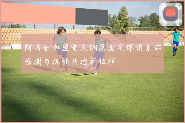 阿马杜加盟重庆铜梁龙足球俱乐部感谢与祝福共迎新征程